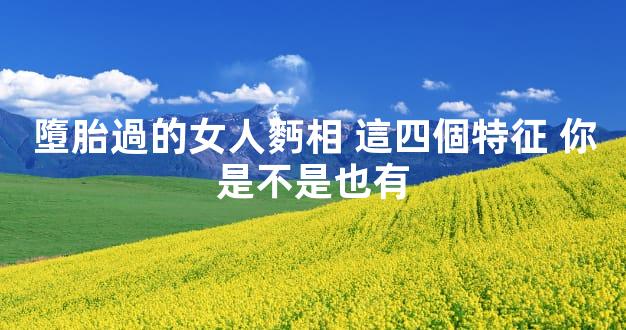 墮胎過的女人麪相 這四個特征 你是不是也有